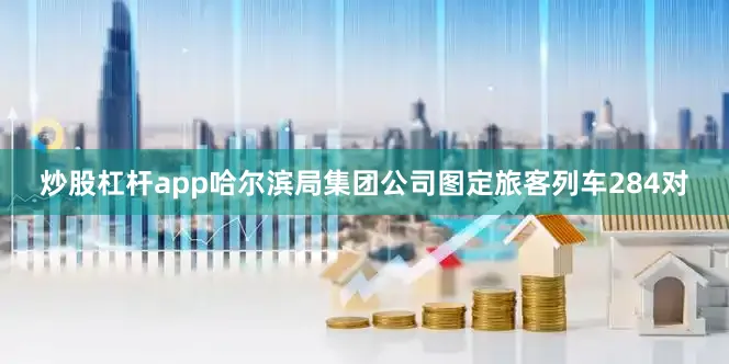 炒股杠杆app哈尔滨局集团公司图定旅客列车284对