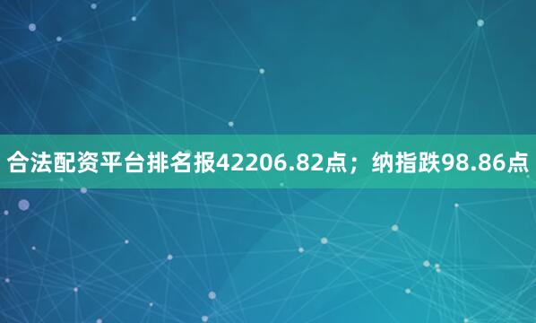 合法配资平台排名报42206.82点；纳指跌98.86点