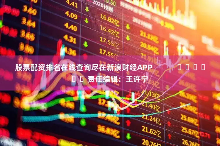 股票配资排名在线查询尽在新浪财经APP            						责任编辑：王许宁