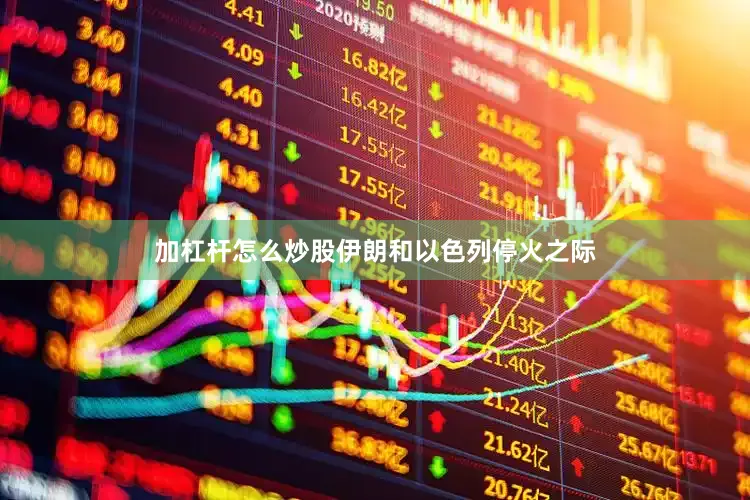 加杠杆怎么炒股伊朗和以色列停火之际