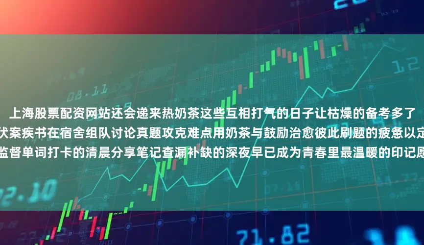 上海股票配资网站还会递来热奶茶这些互相打气的日子让枯燥的备考多了不少温暖五年时光里她们在图书馆伏案疾书在宿舍组队讨论真题攻克难点用奶茶与鼓励治愈彼此刷题的疲惫以定期聚餐驱散考研的焦虑那些互相监督单词打卡的清晨分享笔记查漏补缺的深夜早已成为青春里最温暖的印记愿她们带着这份从课桌延续到人生的默契在未来的道路上踏踏实实行进让彼此相伴的时光成为往后岁月里永不褪色的星光发布于：北京市