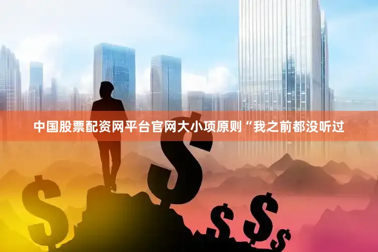 中国股票配资网平台官网大小项原则“我之前都没听过