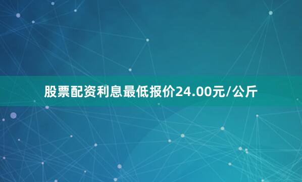 股票配资利息最低报价24.00元/公斤