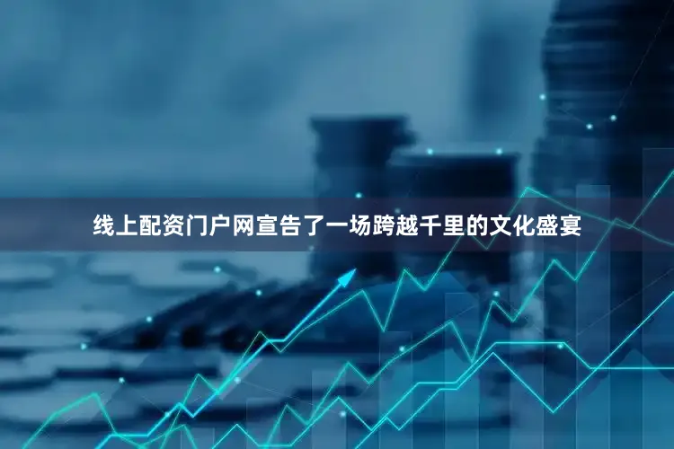 线上配资门户网宣告了一场跨越千里的文化盛宴