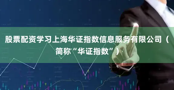 股票配资学习上海华证指数信息服务有限公司（简称“华证指数”）