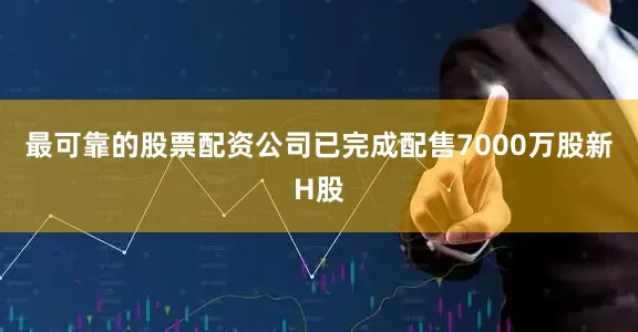 最可靠的股票配资公司已完成配售7000万股新H股