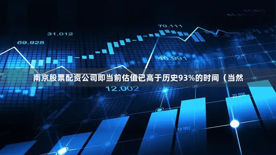 南京股票配资公司即当前估值已高于历史93%的时间（当然