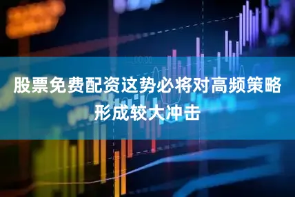 股票免费配资这势必将对高频策略形成较大冲击