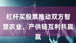 杠杆买股票推动双方智慧农业、产供链互利共赢