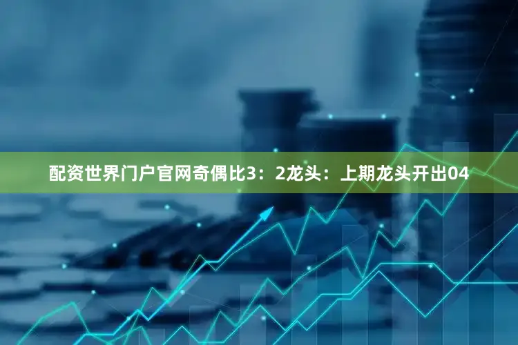 配资世界门户官网奇偶比3：2　　　　龙头：上期龙头开出04