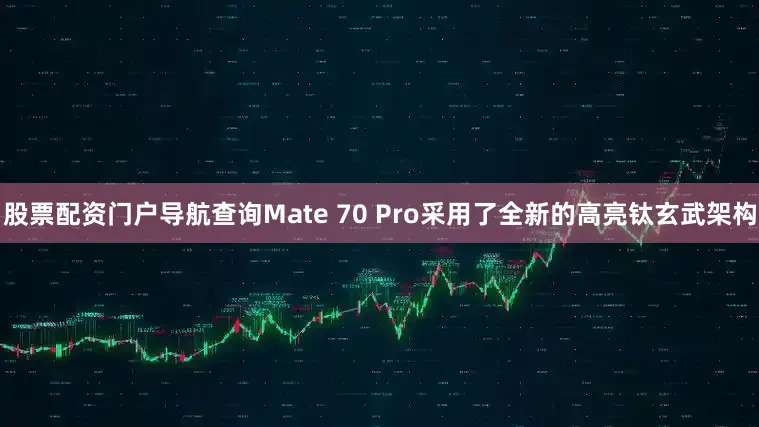 股票配资门户导航查询Mate 70 Pro采用了全新的高亮钛玄武架构