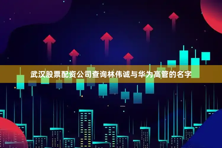 武汉股票配资公司查询林伟诚与华为高管的名字