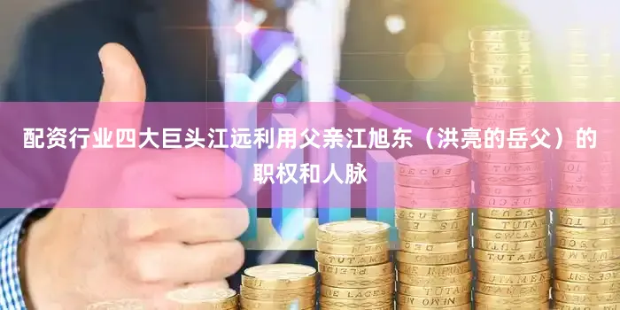 配资行业四大巨头江远利用父亲江旭东（洪亮的岳父）的职权和人脉