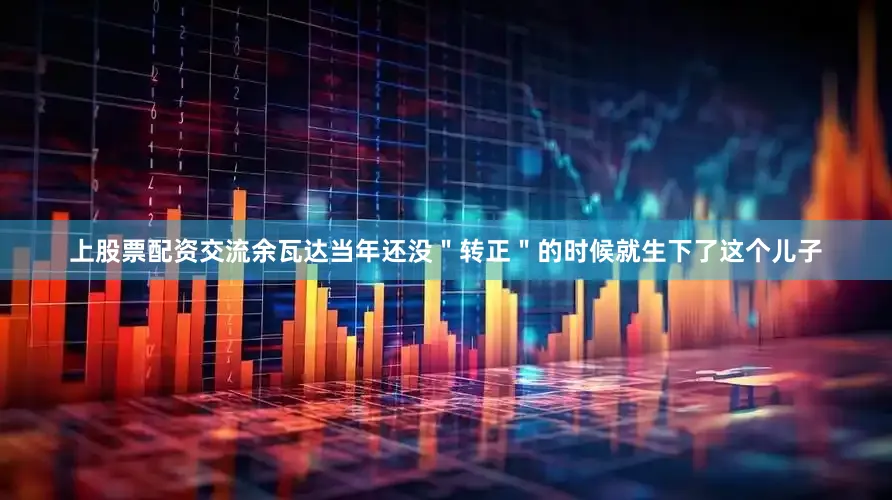 上股票配资交流余瓦达当年还没＂转正＂的时候就生下了这个儿子