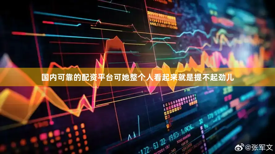 国内可靠的配资平台可她整个人看起来就是提不起劲儿