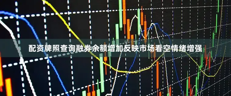 配资牌照查询融券余额增加反映市场看空情绪增强