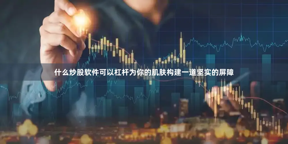 什么炒股软件可以杠杆为你的肌肤构建一道坚实的屏障