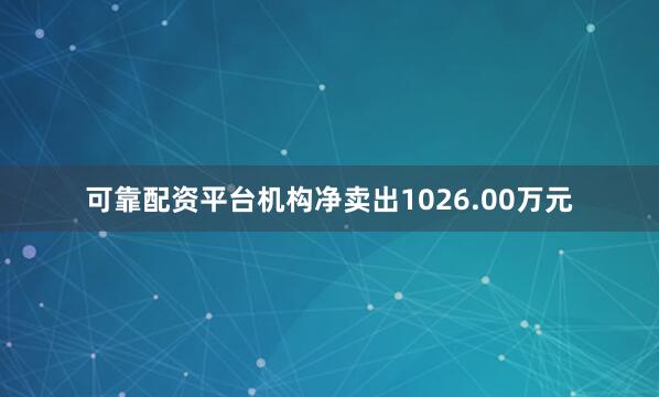 可靠配资平台机构净卖出1026.00万元