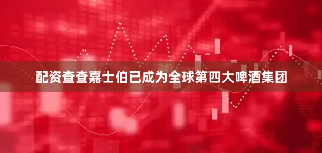 配资查查嘉士伯已成为全球第四大啤酒集团