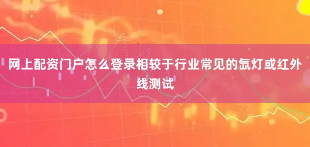 网上配资门户怎么登录相较于行业常见的氙灯或红外线测试