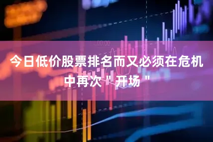 今日低价股票排名而又必须在危机中再次＂开场＂
