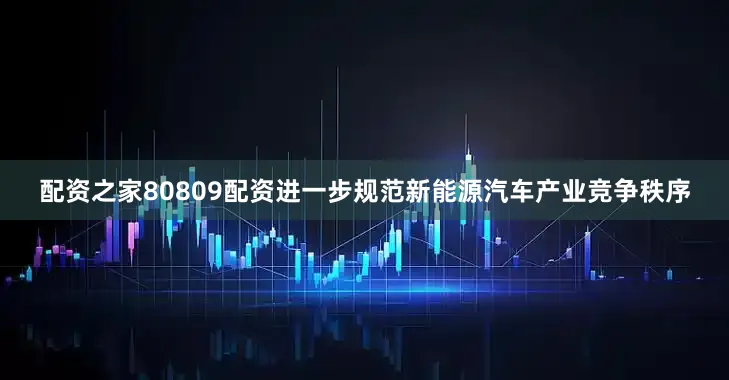 配资之家80809配资进一步规范新能源汽车产业竞争秩序