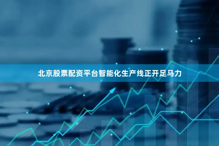 北京股票配资平台智能化生产线正开足马力