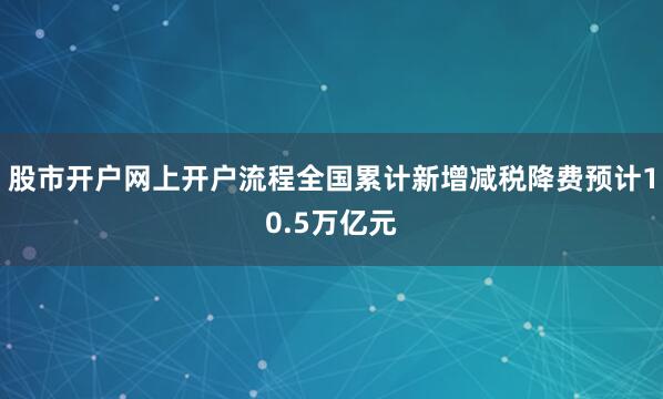股市开户网上开户流程全国累计新增减税降费预计10.5万亿元