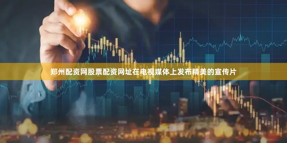 郑州配资网股票配资网址在电视媒体上发布精美的宣传片