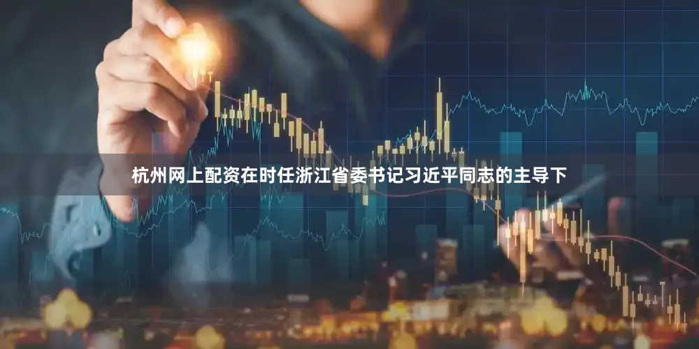 杭州网上配资在时任浙江省委书记习近平同志的主导下