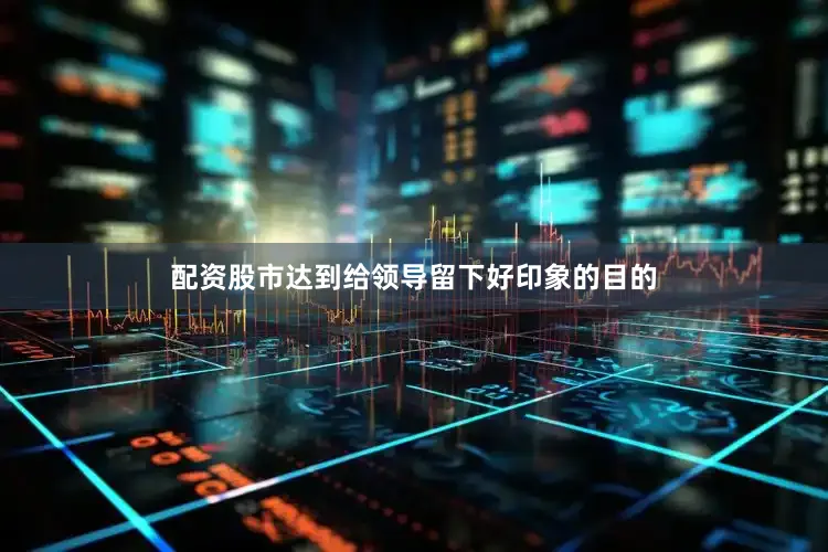 配资股市达到给领导留下好印象的目的
