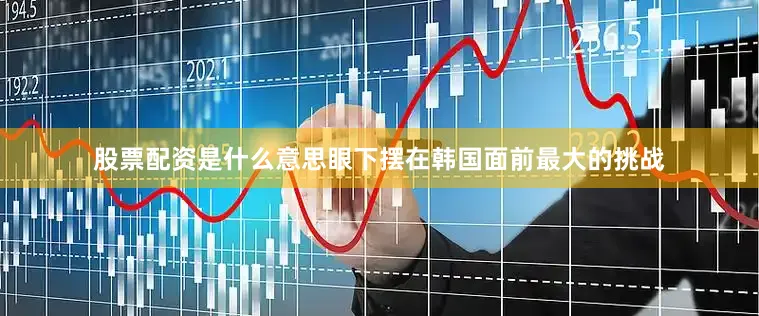 股票配资是什么意思眼下摆在韩国面前最大的挑战