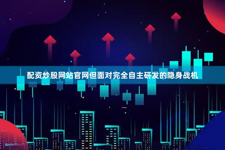 配资炒股网站官网但面对完全自主研发的隐身战机