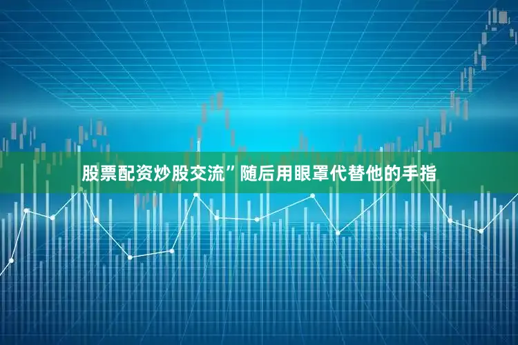 股票配资炒股交流”随后用眼罩代替他的手指