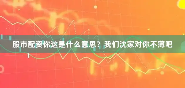 股市配资你这是什么意思？我们沈家对你不薄吧