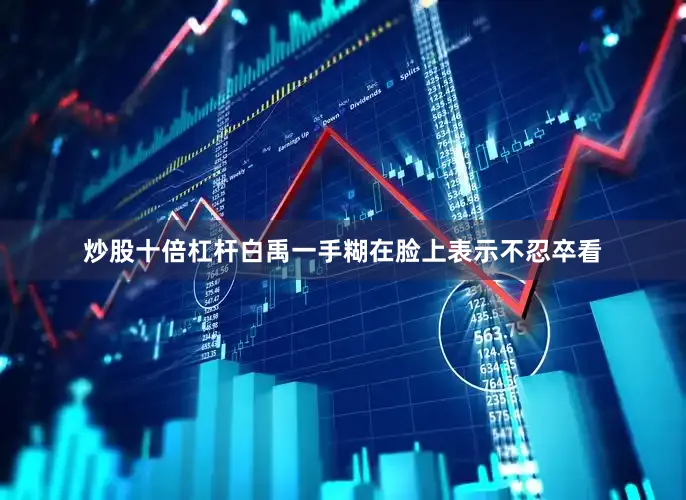 炒股十倍杠杆白禹一手糊在脸上表示不忍卒看