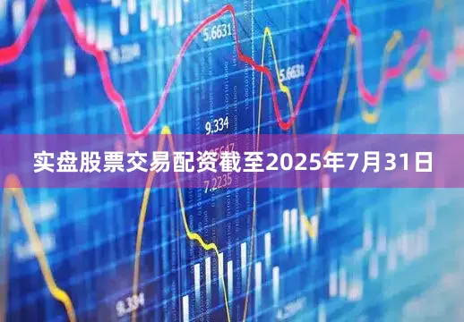 实盘股票交易配资截至2025年7月31日