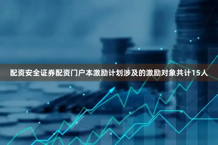 配资安全证券配资门户本激励计划涉及的激励对象共计15人