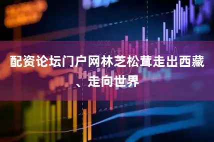 配资论坛门户网林芝松茸走出西藏、走向世界