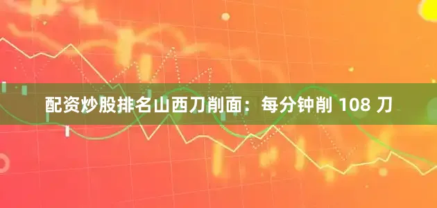 配资炒股排名山西刀削面：每分钟削 108 刀