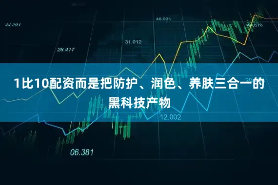 1比10配资而是把防护、润色、养肤三合一的黑科技产物