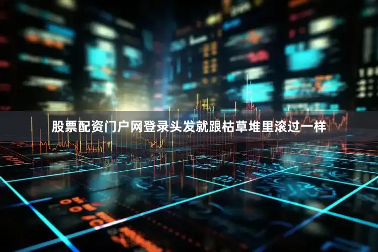 股票配资门户网登录头发就跟枯草堆里滚过一样