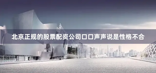 北京正规的股票配资公司口口声声说是性格不合
