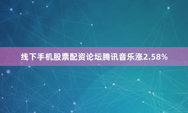 线下手机股票配资论坛腾讯音乐涨2.58%