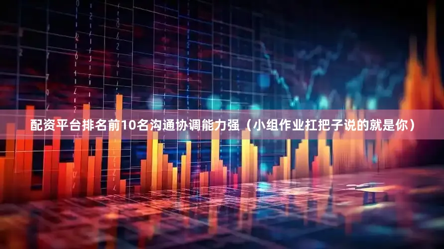 配资平台排名前10名沟通协调能力强（小组作业扛把子说的就是你）