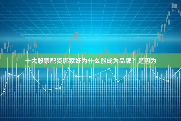 十大股票配资哪家好为什么能成为品牌？是因为