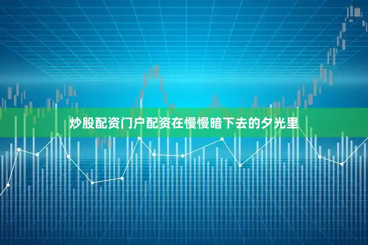 炒股配资门户配资在慢慢暗下去的夕光里