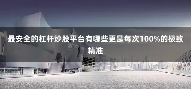最安全的杠杆炒股平台有哪些更是每次100%的极致精准