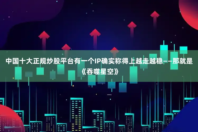 中国十大正规炒股平台有一个IP确实称得上越走越稳——那就是《吞噬星空》