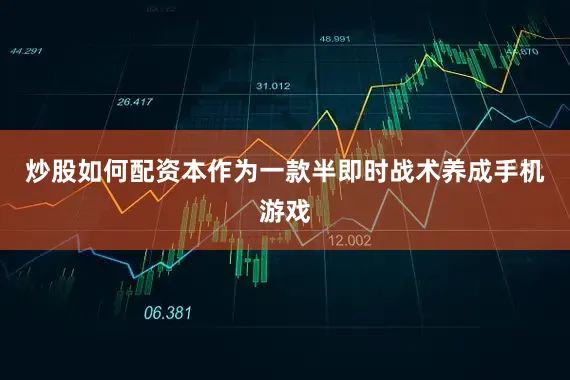 炒股如何配资本作为一款半即时战术养成手机游戏